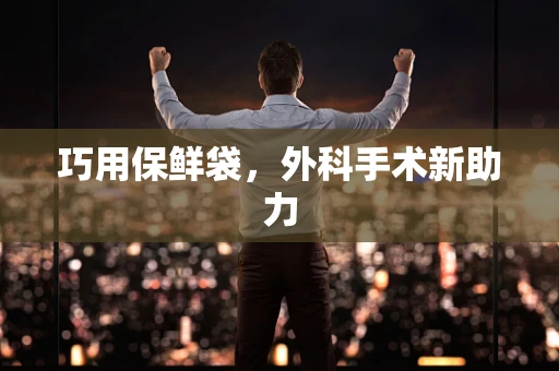 巧用保鲜袋，外科手术新助力