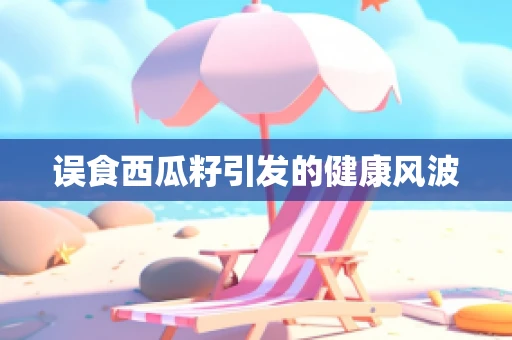 误食西瓜籽引发的健康风波