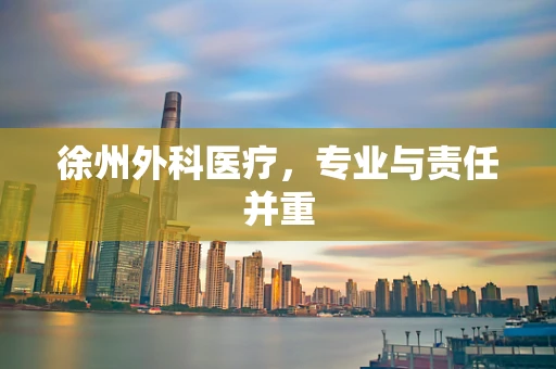 徐州外科医疗，专业与责任并重