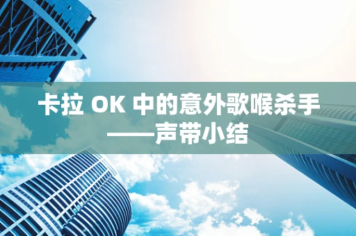 卡拉 OK 中的意外歌喉杀手——声带小结