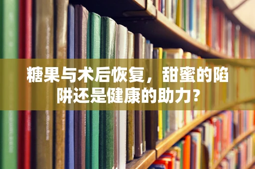 糖果与术后恢复，甜蜜的陷阱还是健康的助力？