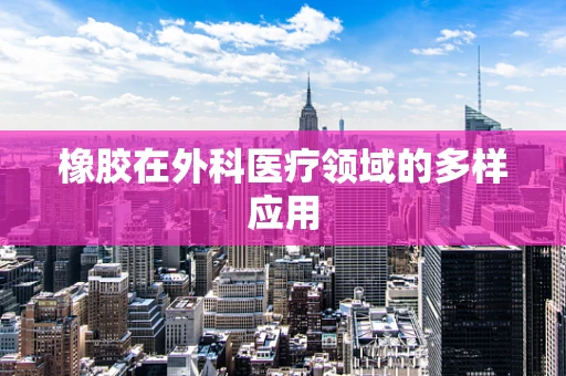 橡胶在外科医疗领域的多样应用