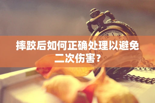 摔跤后如何正确处理以避免二次伤害？