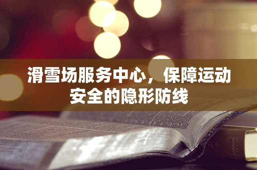 滑雪场服务中心，保障运动安全的隐形防线
