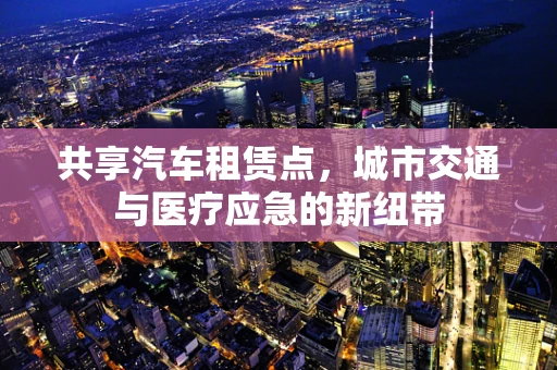 共享汽车租赁点，城市交通与医疗应急的新纽带