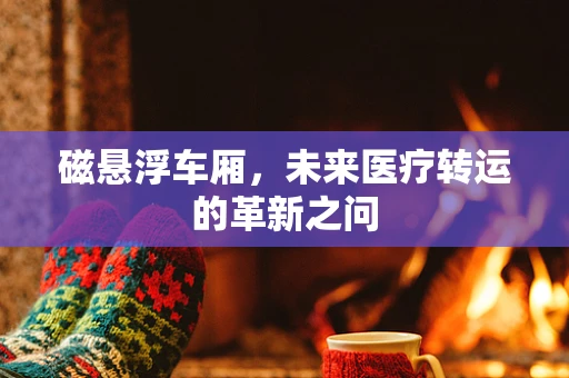 磁悬浮车厢，未来医疗转运的革新之问