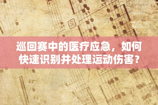 巡回赛中的医疗应急，如何快速识别并处理运动伤害？