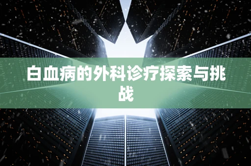 白血病的外科诊疗探索与挑战