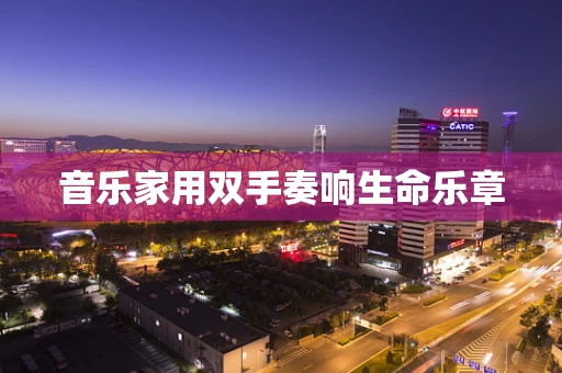 音乐家用双手奏响生命乐章