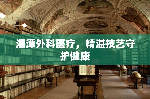 湘潭外科医疗，精湛技艺守护健康