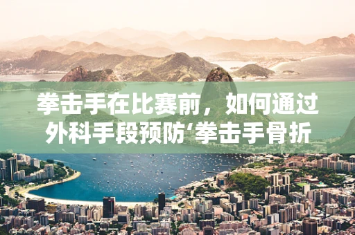 拳击手在比赛前，如何通过外科手段预防‘拳击手骨折’？