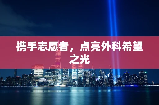 携手志愿者，点亮外科希望之光