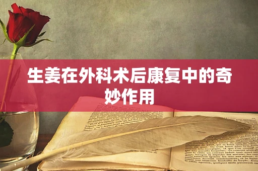 生姜在外科术后康复中的奇妙作用