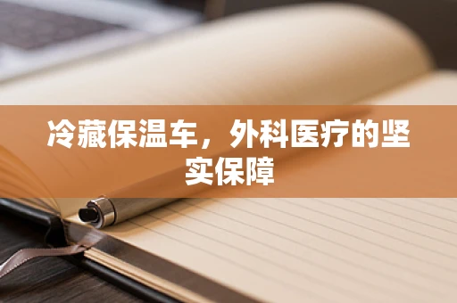 冷藏保温车，外科医疗的坚实保障