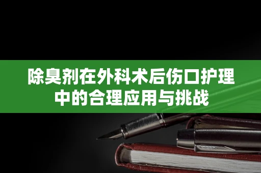 除臭剂在外科术后伤口护理中的合理应用与挑战