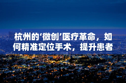 杭州的‘微创’医疗革命，如何精准定位手术，提升患者体验？