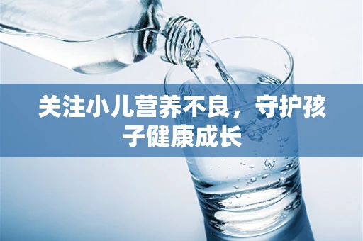 关注小儿营养不良，守护孩子健康成长