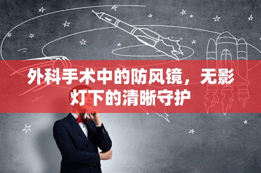 外科手术中的防风镜，无影灯下的清晰守护