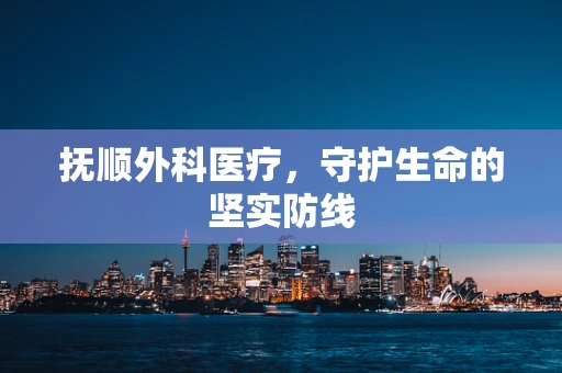 抚顺外科医疗，守护生命的坚实防线