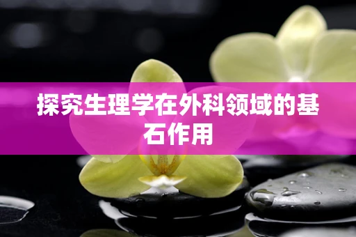 探究生理学在外科领域的基石作用