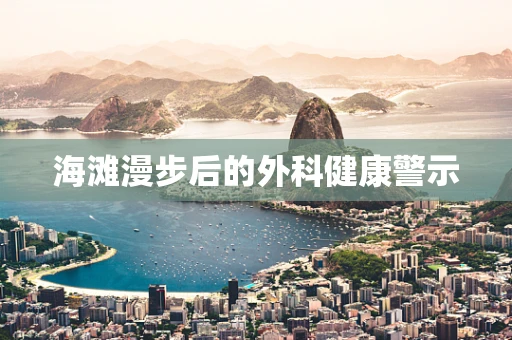 海滩漫步后的外科健康警示