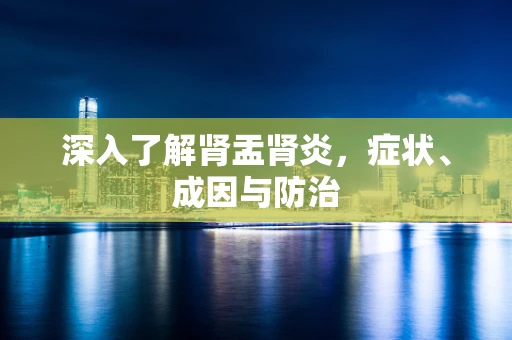 深入了解肾盂肾炎，症状、成因与防治