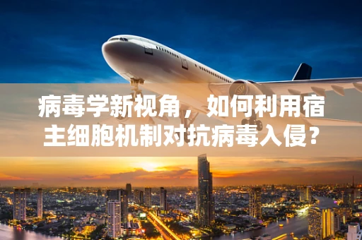 病毒学新视角，如何利用宿主细胞机制对抗病毒入侵？