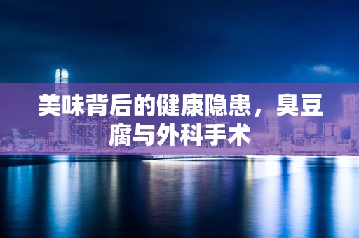 美味背后的健康隐患，臭豆腐与外科手术