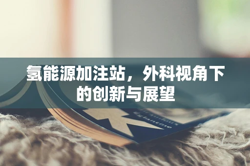氢能源加注站，外科视角下的创新与展望