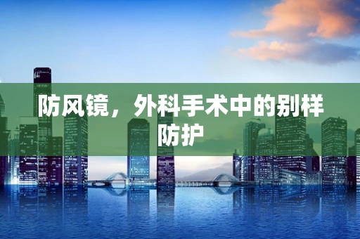 防风镜，外科手术中的别样防护