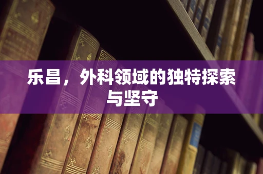 乐昌，外科领域的独特探索与坚守