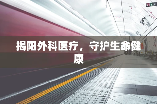 揭阳外科医疗，守护生命健康