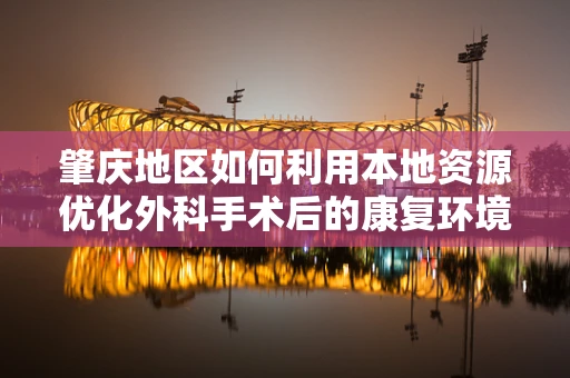 肇庆地区如何利用本地资源优化外科手术后的康复环境？
