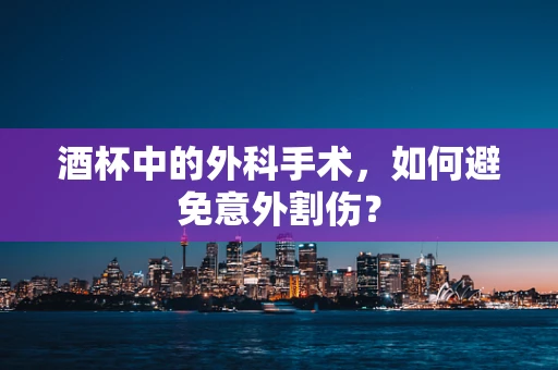 酒杯中的外科手术，如何避免意外割伤？