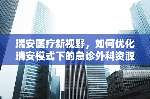 瑞安医疗新视野，如何优化瑞安模式下的急诊外科资源分配？
