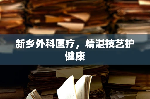 新乡外科医疗，精湛技艺护健康