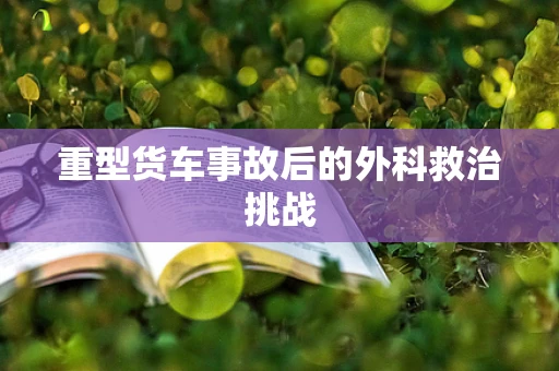 重型货车事故后的外科救治挑战