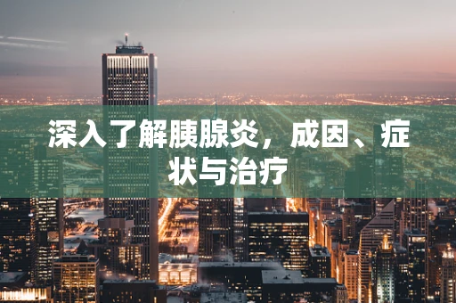 深入了解胰腺炎，成因、症状与治疗