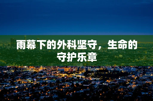 雨幕下的外科坚守，生命的守护乐章