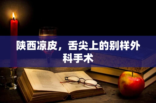 陕西凉皮，舌尖上的别样外科手术