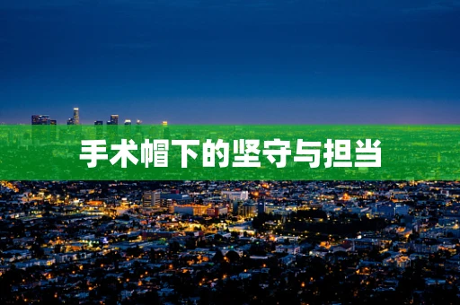 手术帽下的坚守与担当