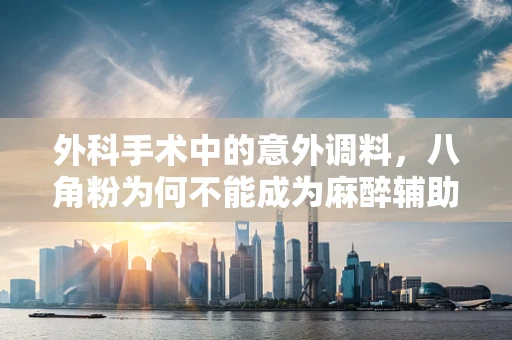 外科手术中的意外调料，八角粉为何不能成为麻醉辅助？