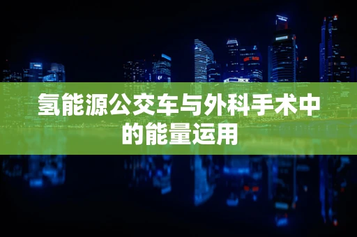 氢能源公交车与外科手术中的能量运用