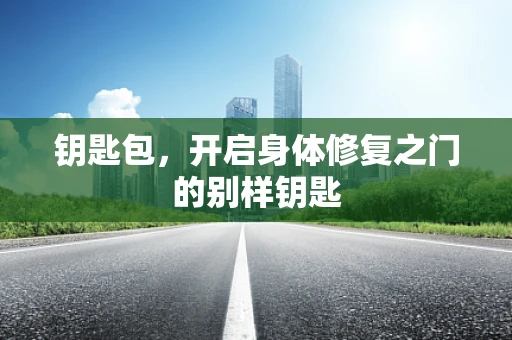 钥匙包，开启身体修复之门的别样钥匙