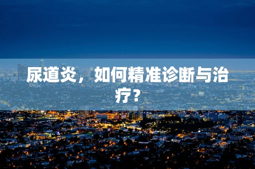 尿道炎，如何精准诊断与治疗？