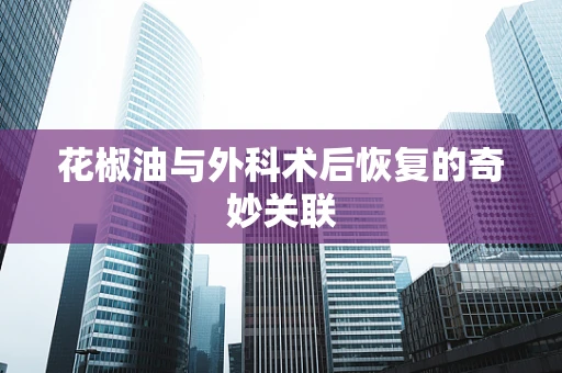 花椒油与外科术后恢复的奇妙关联