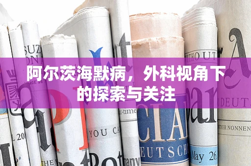 阿尔茨海默病，外科视角下的探索与关注