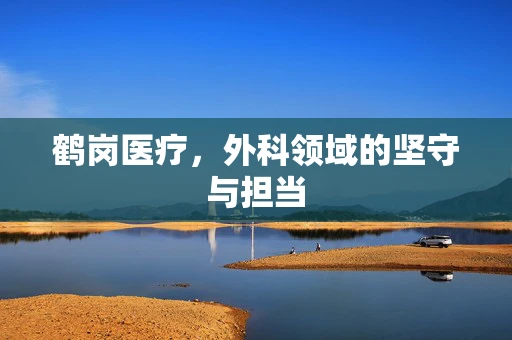 鹤岗医疗，外科领域的坚守与担当