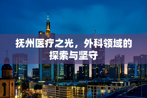 抚州医疗之光，外科领域的探索与坚守