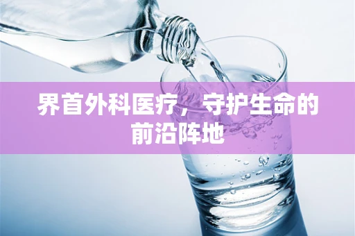 界首外科医疗，守护生命的前沿阵地